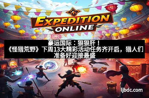 豪运国际：狠狠肝！《怪猎荒野》下周13大精彩活动任务齐开启，猎人们准备好迎接最盛宴！